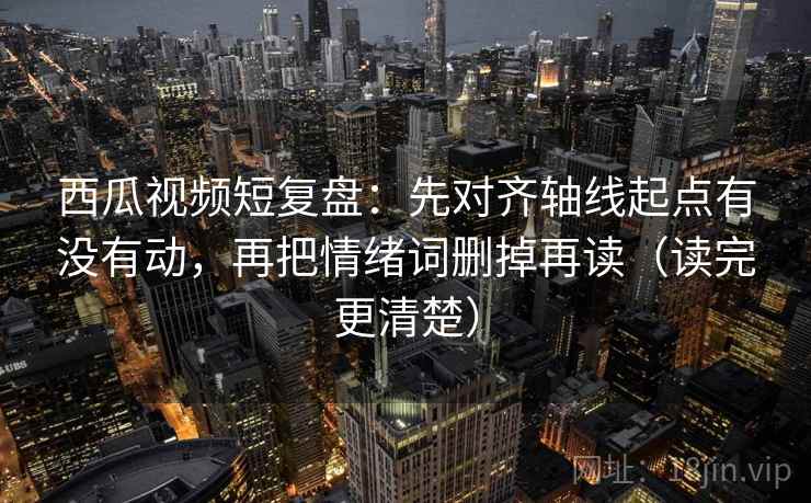 西瓜视频短复盘:先对齐轴线起点有没有动,再把情绪词删掉再读(读完更清楚) 第2张 西瓜视频短复盘:先对齐轴线起点有没有动,再把情绪词删掉再读(读完更清楚) 第2张