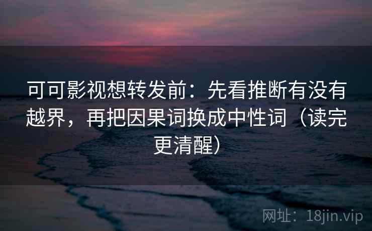 可可影视想转发前：先看推断有没有越界，再把因果词换成中性词（读完更清醒）