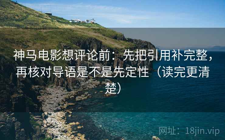 神马电影想评论前:先把引用补完整,再核对导语是不是先定性(读完更清楚) 第2张 神马电影想评论前:先把引用补完整,再核对导语是不是先定性(读完更清楚) 第2张