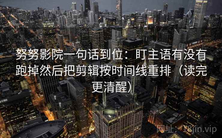 努努影院一句话到位：盯主语有没有跑掉然后把剪辑按时间线重排（读完更清醒）