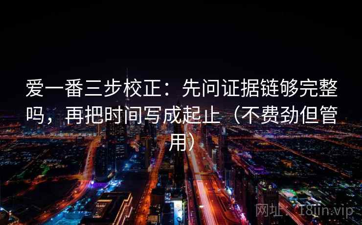 爱一番三步校正:先问证据链够完整吗,再把时间写成起止(不费劲但管用) 第2张 爱一番三步校正:先问证据链够完整吗,再把时间写成起止(不费劲但管用) 第2张