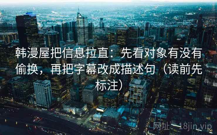 韩漫屋把信息拉直：先看对象有没有偷换，再把字幕改成描述句（读前先标注）