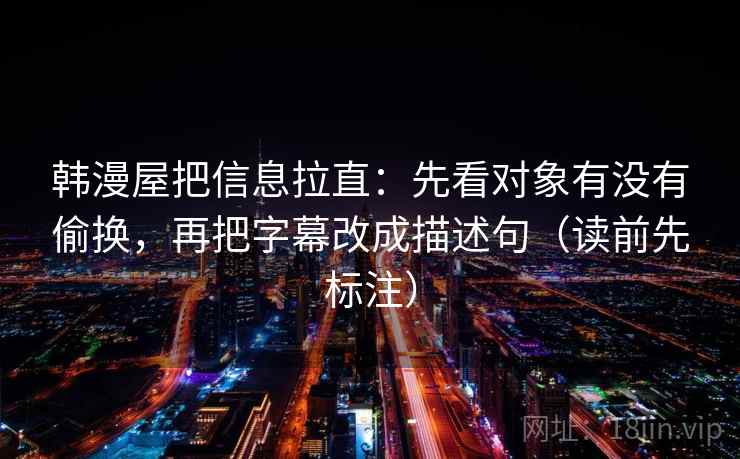 韩漫屋把信息拉直:先看对象有没有偷换,再把字幕改成描述句(读前先标注) 第2张 韩漫屋把信息拉直:先看对象有没有偷换,再把字幕改成描述句(读前先标注) 第2张
