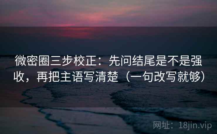 微密圈三步校正：先问结尾是不是强收，再把主语写清楚（一句改写就够）