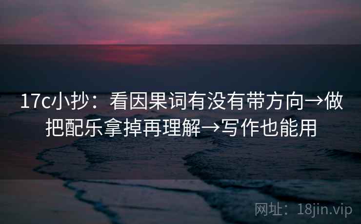 17c小抄：看因果词有没有带方向→做把配乐拿掉再理解→写作也能用