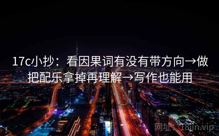 17c小抄:看因果词有没有带方向→做把配乐拿掉再理解→写作也能用 第2张 17c小抄:看因果词有没有带方向→做把配乐拿掉再理解→写作也能用 第2张