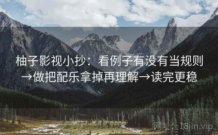 柚子影视小抄:看例子有没有当规则→做把配乐拿掉再理解→读完更稳 第2张 柚子影视小抄:看例子有没有当规则→做把配乐拿掉再理解→读完更稳 第2张