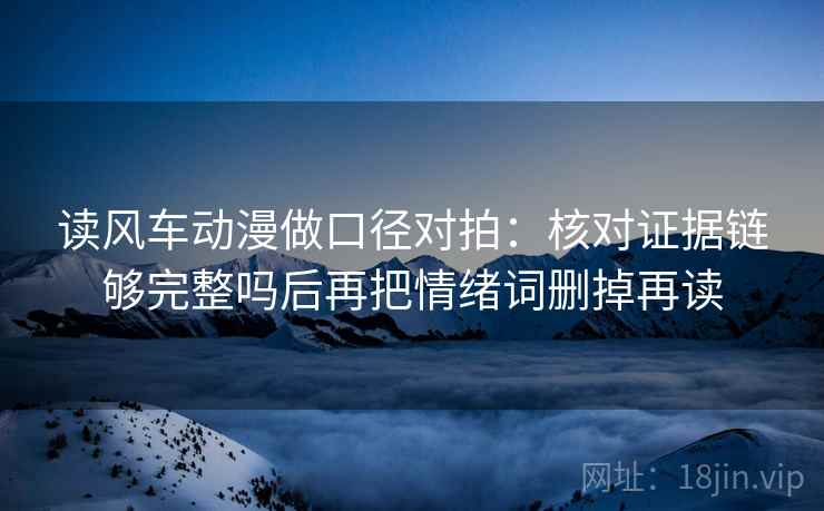 读风车动漫做口径对拍:核对证据链够完整吗后再把情绪词删掉再读 第2张 读风车动漫做口径对拍:核对证据链够完整吗后再把情绪词删掉再读 第2张