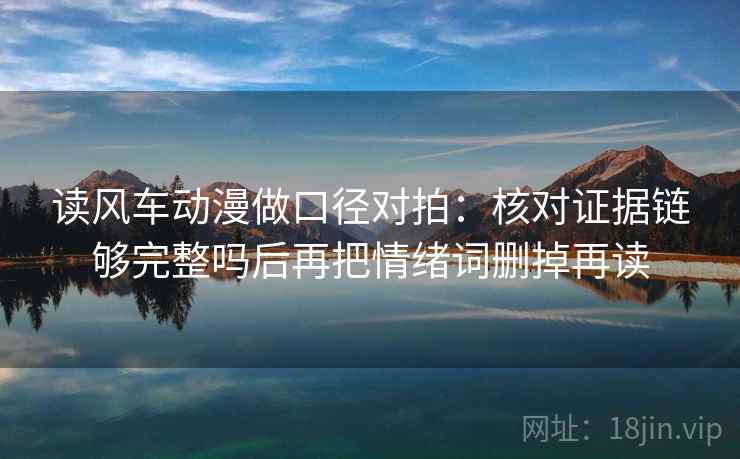 读风车动漫做口径对拍：核对证据链够完整吗后再把情绪词删掉再读