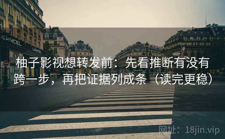 柚子影视想转发前：先看推断有没有跨一步，再把证据列成条（读完更稳）