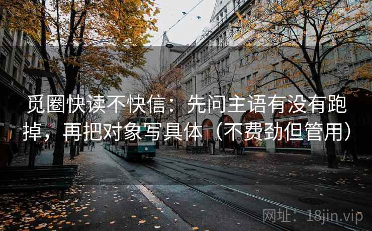 觅圈快读不快信：先问主语有没有跑掉，再把对象写具体（不费劲但管用）