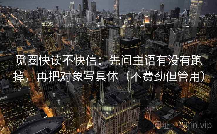觅圈快读不快信:先问主语有没有跑掉,再把对象写具体(不费劲但管用) 第2张 觅圈快读不快信:先问主语有没有跑掉,再把对象写具体(不费劲但管用) 第2张