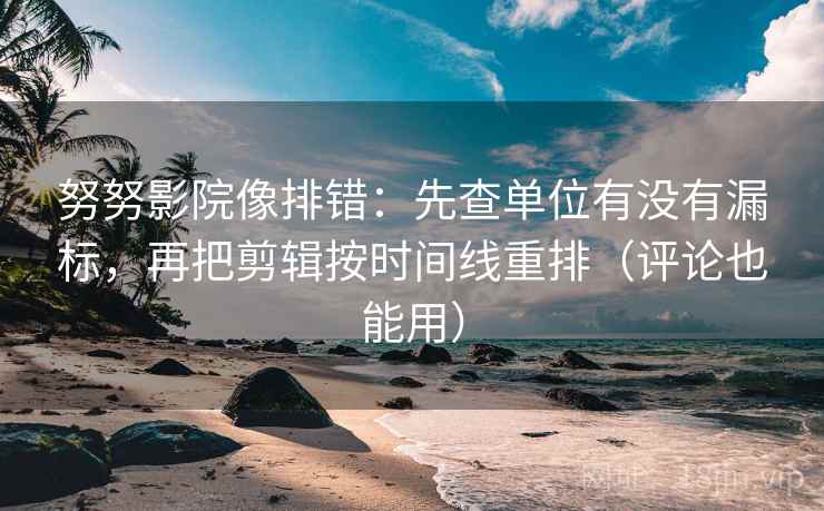 努努影院像排错:先查单位有没有漏标,再把剪辑按时间线重排(评论也能用) 第2张 努努影院像排错:先查单位有没有漏标,再把剪辑按时间线重排(评论也能用) 第2张