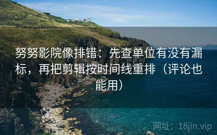 努努影院像排错：先查单位有没有漏标，再把剪辑按时间线重排（评论也能用）