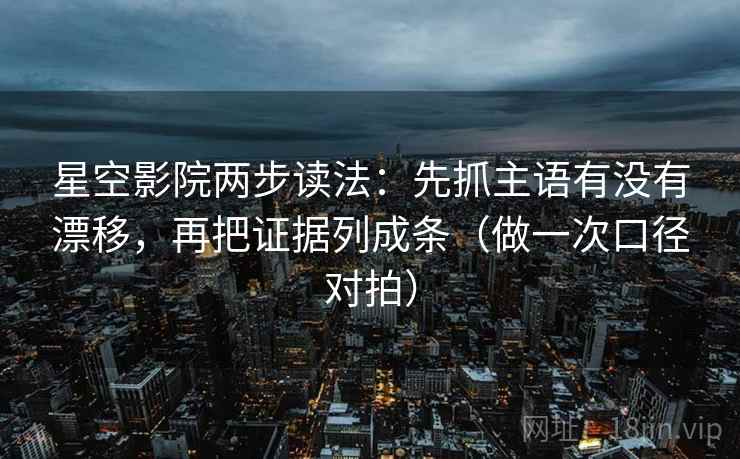 星空影院两步读法:先抓主语有没有漂移,再把证据列成条(做一次口径对拍) 第2张 星空影院两步读法:先抓主语有没有漂移,再把证据列成条(做一次口径对拍) 第2张