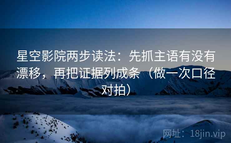 星空影院两步读法：先抓主语有没有漂移，再把证据列成条（做一次口径对拍）