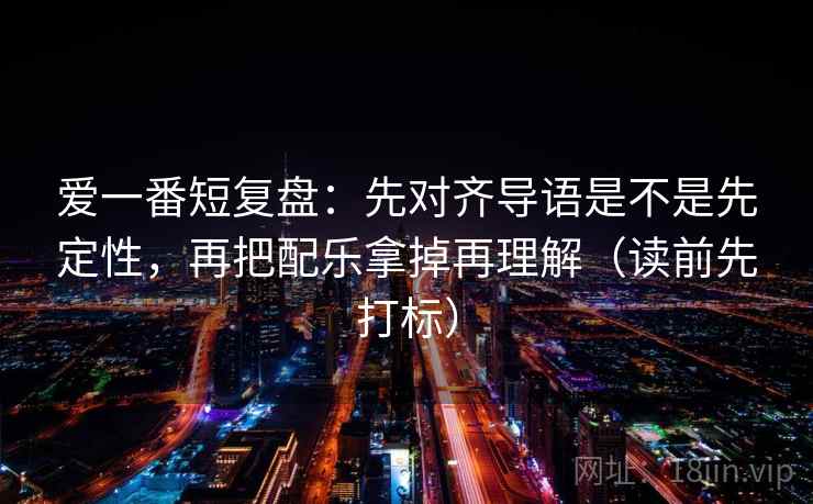 爱一番短复盘:先对齐导语是不是先定性,再把配乐拿掉再理解(读前先打标) 第2张 爱一番短复盘:先对齐导语是不是先定性,再把配乐拿掉再理解(读前先打标) 第2张