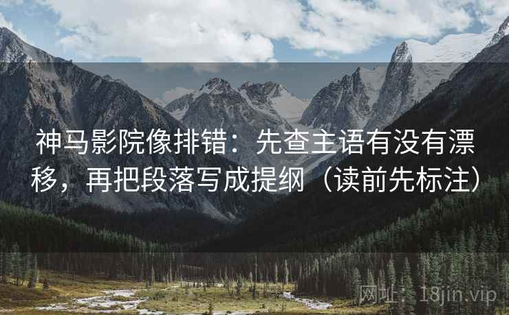 神马影院像排错：先查主语有没有漂移，再把段落写成提纲（读前先标注）