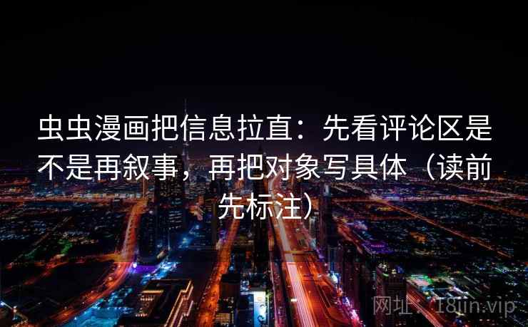 虫虫漫画把信息拉直：先看评论区是不是再叙事，再把对象写具体（读前先标注）
