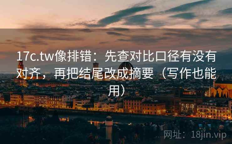 17c.tw像排错:先查对比口径有没有对齐,再把结尾改成摘要(写作也能用) 第2张 17c.tw像排错:先查对比口径有没有对齐,再把结尾改成摘要(写作也能用) 第2张