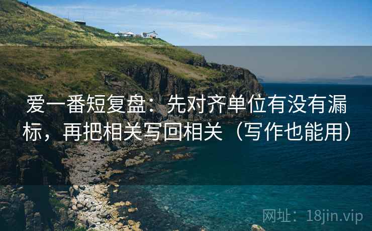 爱一番短复盘：先对齐单位有没有漏标，再把相关写回相关（写作也能用）
