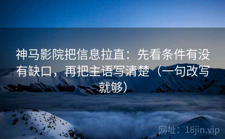 神马影院把信息拉直：先看条件有没有缺口，再把主语写清楚（一句改写就够）