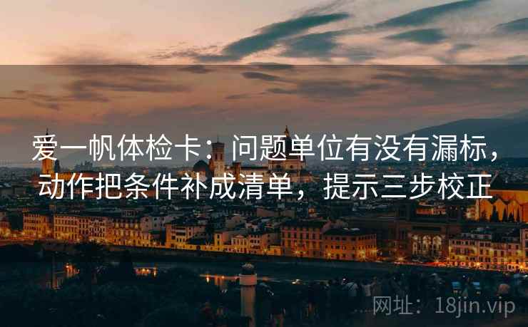 爱一帆体检卡：问题单位有没有漏标，动作把条件补成清单，提示三步校正
