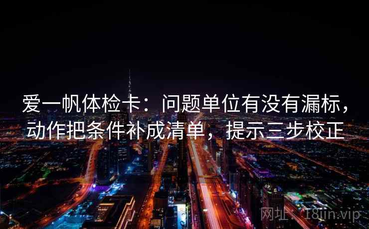 爱一帆体检卡:问题单位有没有漏标,动作把条件补成清单,提示三步校正 第2张 爱一帆体检卡:问题单位有没有漏标,动作把条件补成清单,提示三步校正 第2张