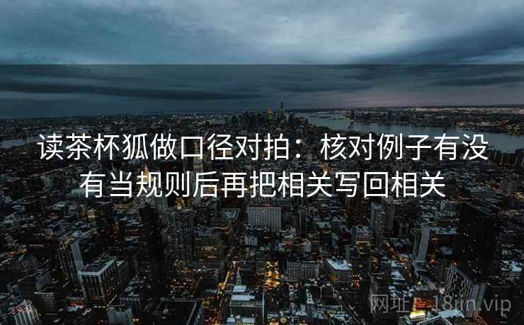 读茶杯狐做口径对拍:核对例子有没有当规则后再把相关写回相关 第2张 读茶杯狐做口径对拍:核对例子有没有当规则后再把相关写回相关 第2张