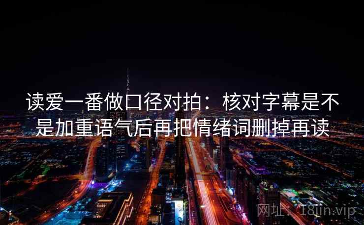 读爱一番做口径对拍：核对字幕是不是加重语气后再把情绪词删掉再读