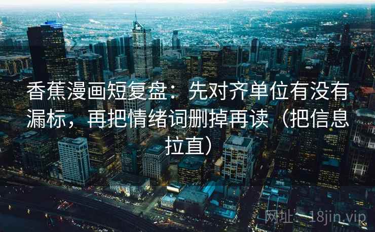 香蕉漫画短复盘：先对齐单位有没有漏标，再把情绪词删掉再读（把信息拉直）  第2张