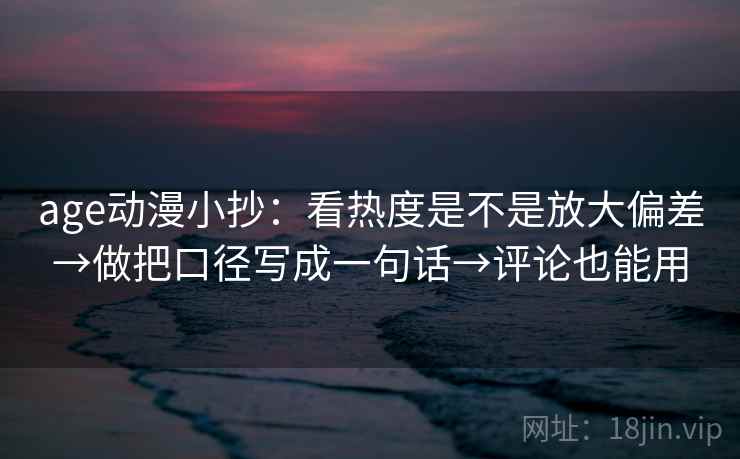 age动漫小抄:看热度是不是放大偏差→做把口径写成一句话→评论也能用 第2张 age动漫小抄:看热度是不是放大偏差→做把口径写成一句话→评论也能用 第2张