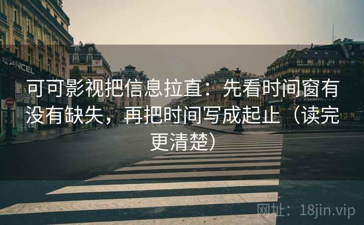 可可影视把信息拉直：先看时间窗有没有缺失，再把时间写成起止（读完更清楚）