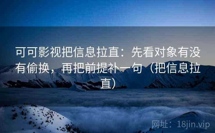 可可影视把信息拉直：先看对象有没有偷换，再把前提补一句（把信息拉直）