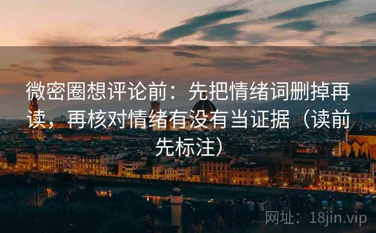 微密圈想评论前：先把情绪词删掉再读，再核对情绪有没有当证据（读前先标注）  第2张