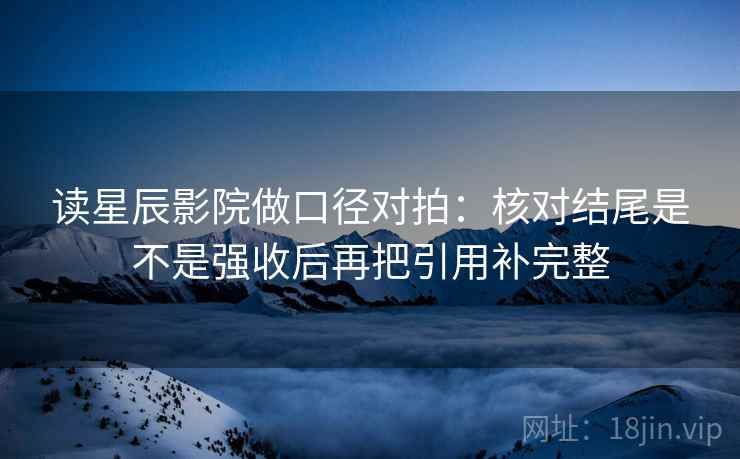 读星辰影院做口径对拍：核对结尾是不是强收后再把引用补完整  第2张