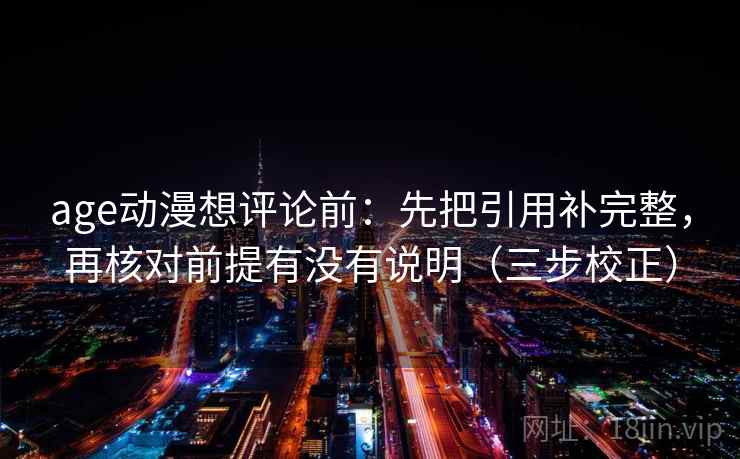 age动漫想评论前:先把引用补完整,再核对前提有没有说明(三步校正) 第2张 age动漫想评论前:先把引用补完整,再核对前提有没有说明(三步校正) 第2张