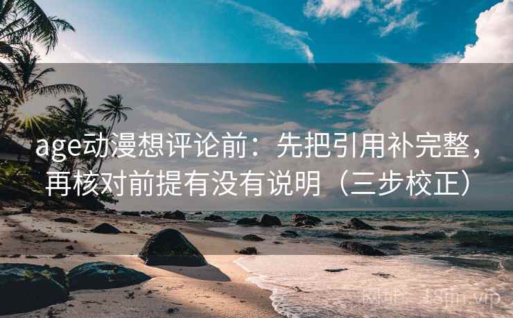 age动漫想评论前：先把引用补完整，再核对前提有没有说明（三步校正）