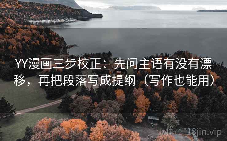 YY漫画三步校正：先问主语有没有漂移，再把段落写成提纲（写作也能用）