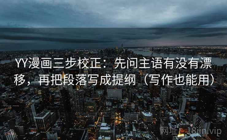 YY漫画三步校正:先问主语有没有漂移,再把段落写成提纲(写作也能用) 第2张 YY漫画三步校正:先问主语有没有漂移,再把段落写成提纲(写作也能用) 第2张