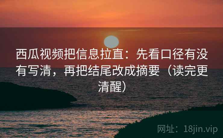西瓜视频把信息拉直：先看口径有没有写清，再把结尾改成摘要（读完更清醒）