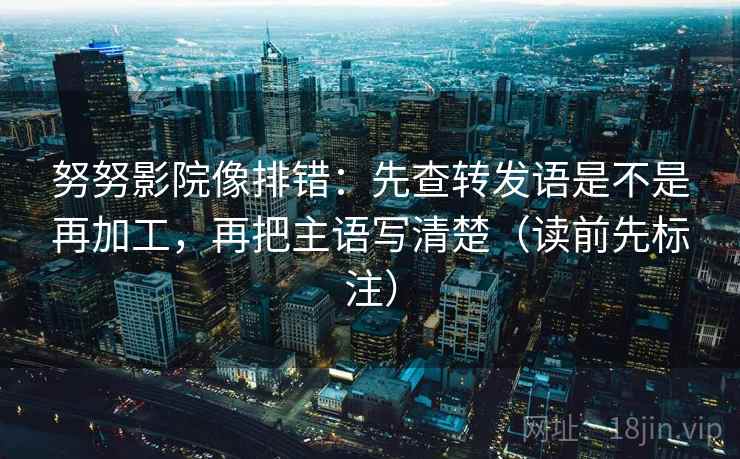 努努影院像排错：先查转发语是不是再加工，再把主语写清楚（读前先标注）