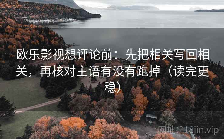 欧乐影视想评论前：先把相关写回相关，再核对主语有没有跑掉（读完更稳）