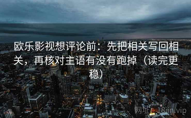 欧乐影视想评论前：先把相关写回相关，再核对主语有没有跑掉（读完更稳）  第2张