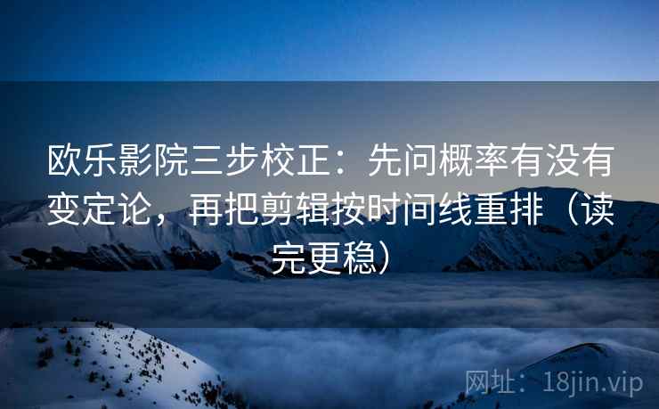 欧乐影院三步校正：先问概率有没有变定论，再把剪辑按时间线重排（读完更稳）