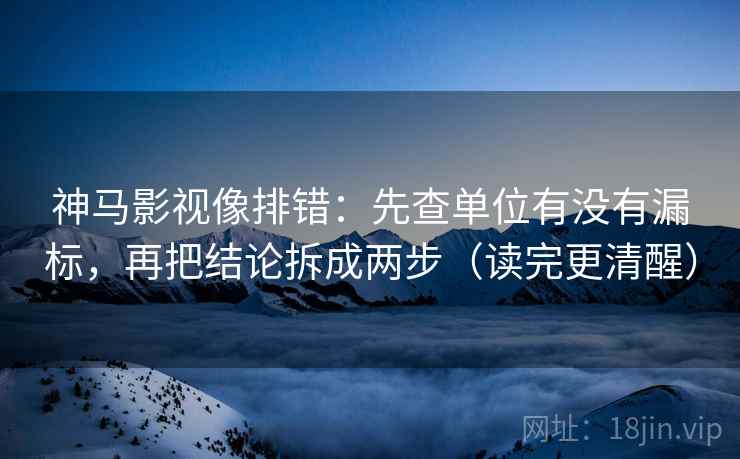 神马影视像排错：先查单位有没有漏标，再把结论拆成两步（读完更清醒）