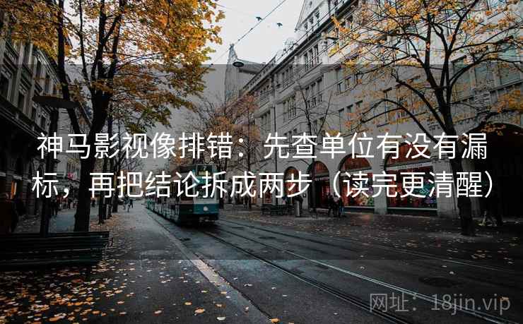 神马影视像排错:先查单位有没有漏标,再把结论拆成两步(读完更清醒) 第2张 神马影视像排错:先查单位有没有漏标,再把结论拆成两步(读完更清醒) 第2张
