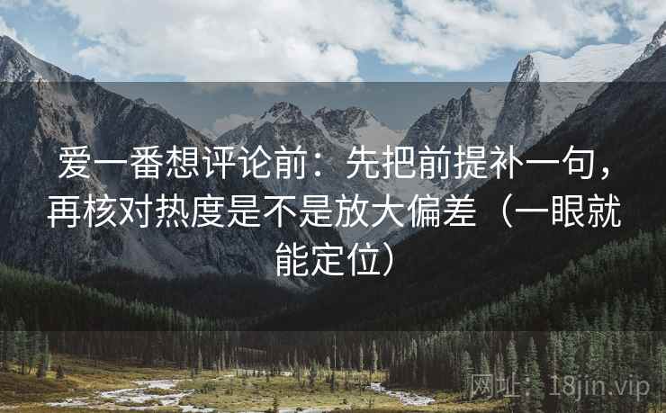 爱一番想评论前：先把前提补一句，再核对热度是不是放大偏差（一眼就能定位）