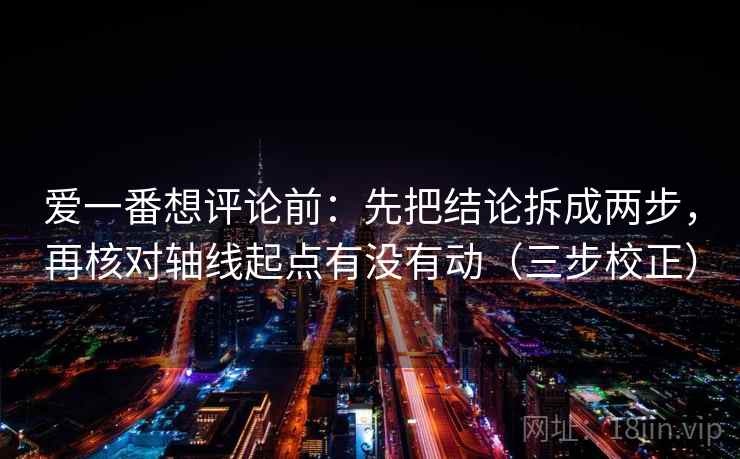 爱一番想评论前：先把结论拆成两步，再核对轴线起点有没有动（三步校正）