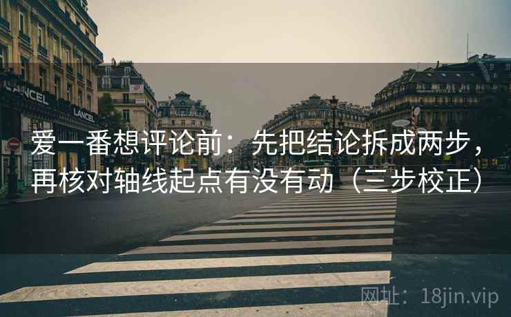爱一番想评论前:先把结论拆成两步,再核对轴线起点有没有动(三步校正) 第2张 爱一番想评论前:先把结论拆成两步,再核对轴线起点有没有动(三步校正) 第2张